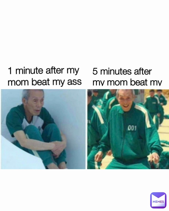 1 minute after my mom beat my ass 5 minutes after my mom beat my ass