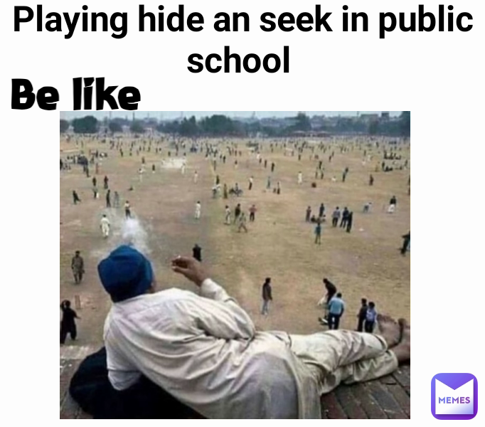 Be like Playing hide an seek in public school 