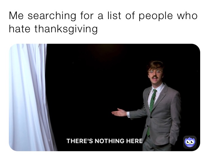 Me searching for a list of people who hate thanksgiving