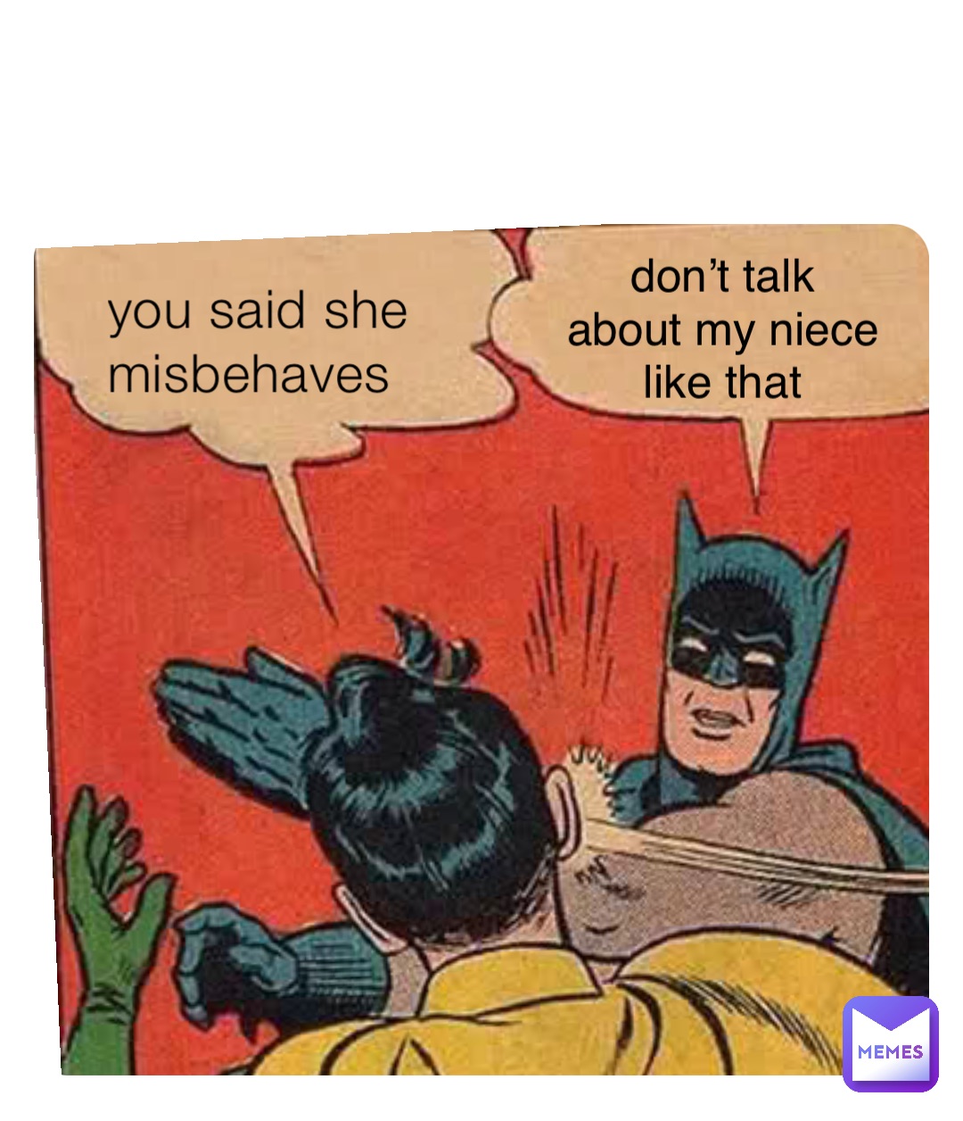 you said she 
misbehaves don’t talk
about my niece 
like that