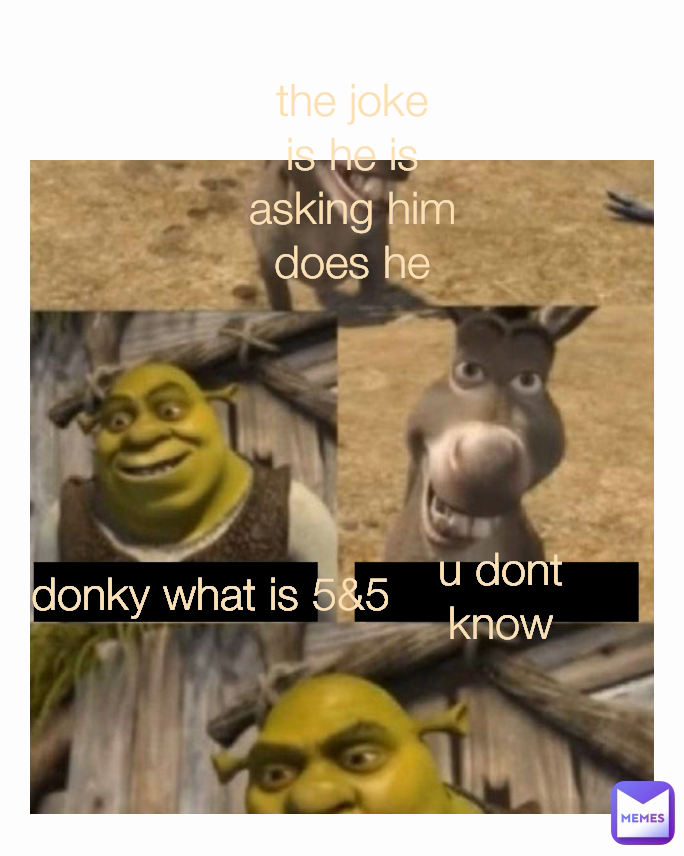 u dont know donky what is 5&5 the joke is he is asking him  does he know