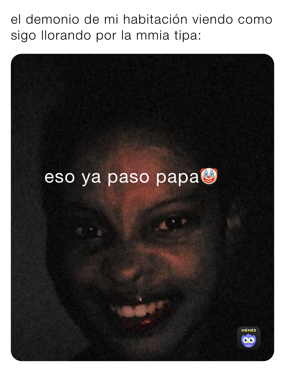 el demonio de mi habitación viendo como sigo llorando por la mmia tipa: