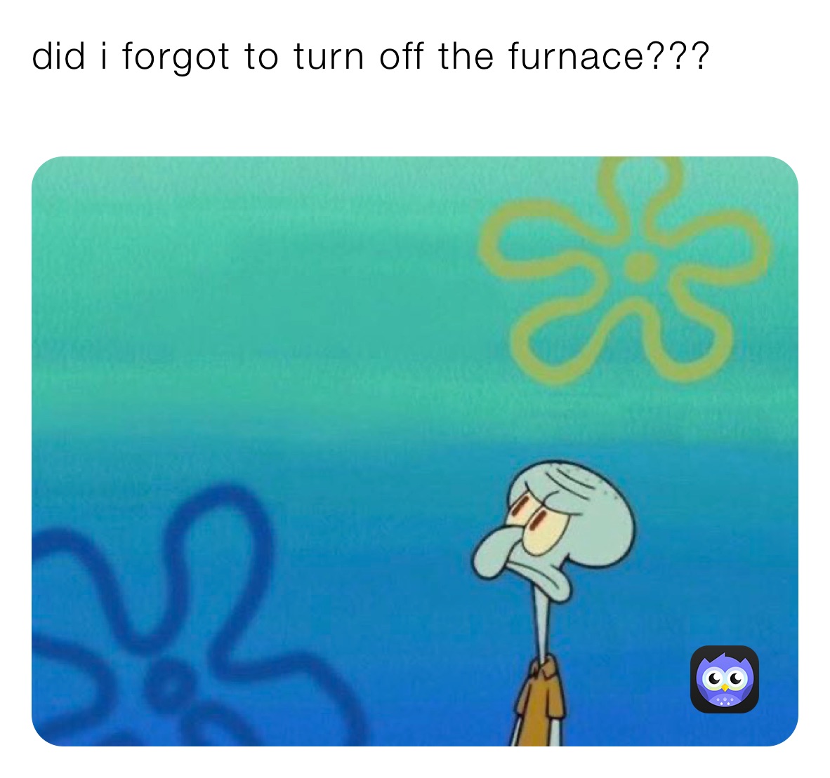 did i forgot to turn off the furnace???
