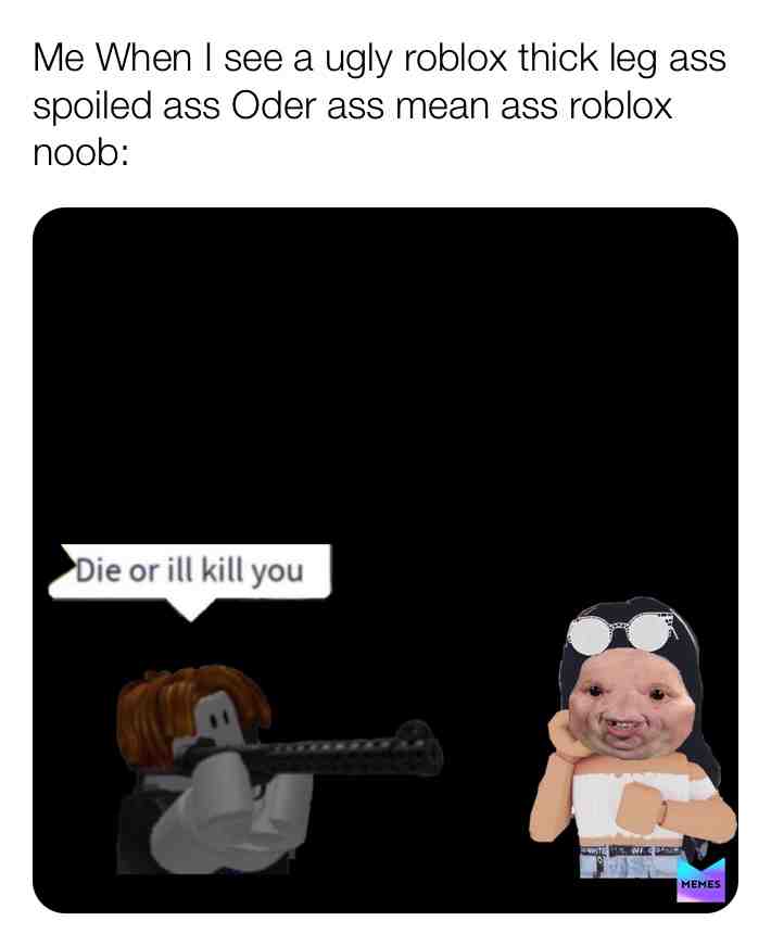 This is for the mean,ugly,spoiled, thick legged pig 🐖 roblox player