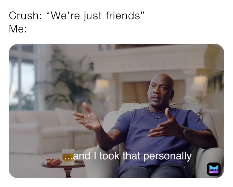 Crush: “We’re just friends”
Me: