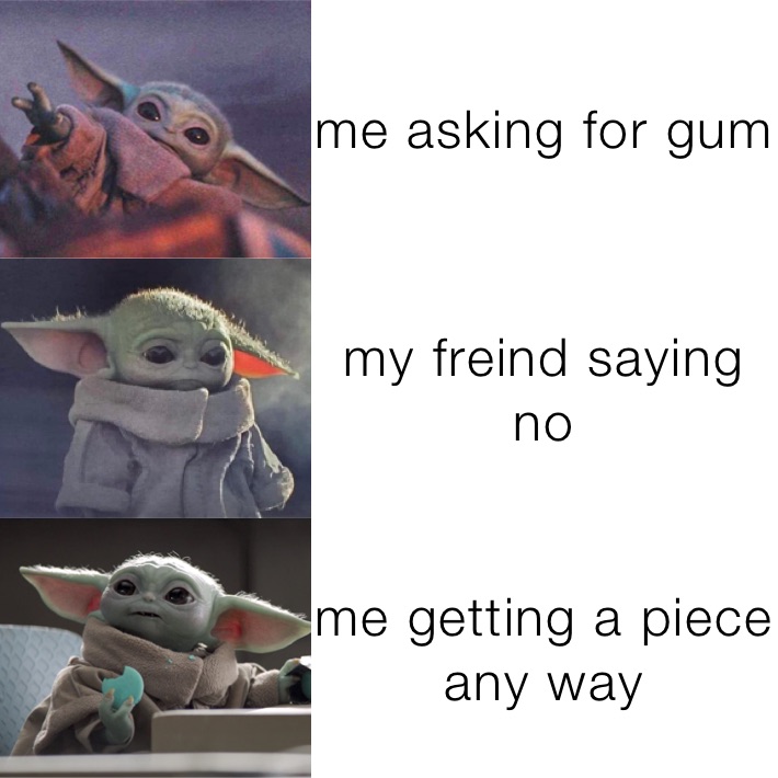 me asking for gum  my freind saying no me getting a piece any way 