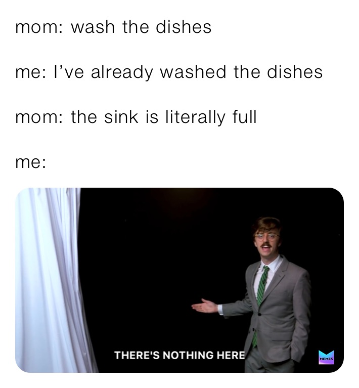 mom: wash the dishes 

me: I’ve already washed the dishes

mom: the sink is literally full

me: