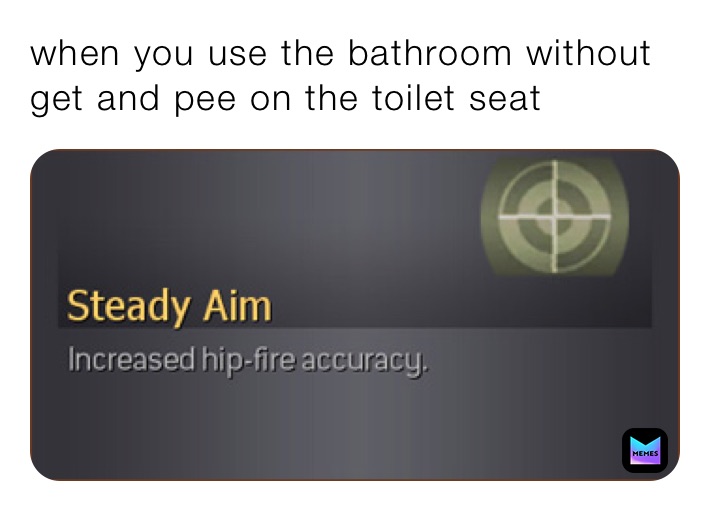 when you use the bathroom without get and pee on the toilet seat 