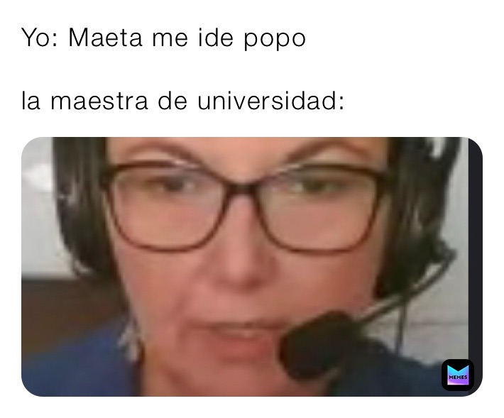 Yo: Maeta me ide popo

la maestra de universidad: 