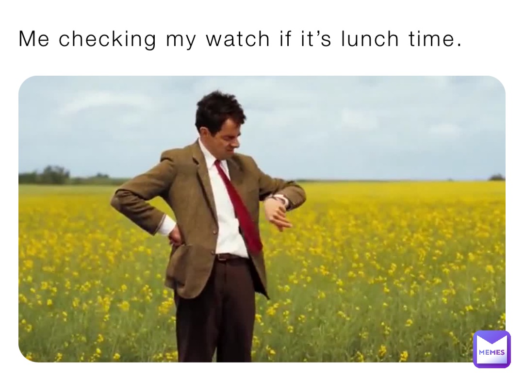 Me checking my watch if it’s lunch time.