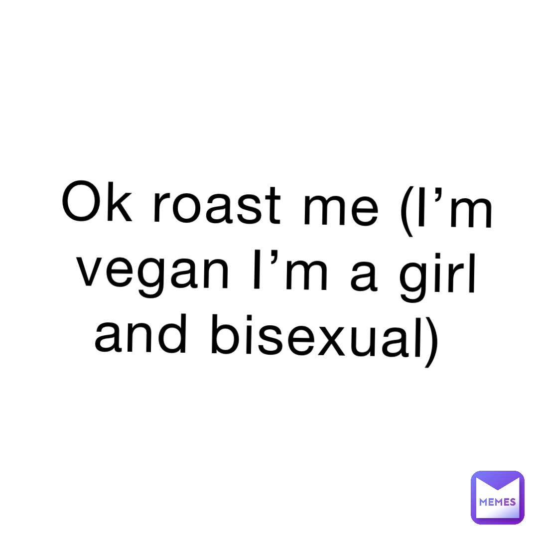 Ok roast me (I’m vegan I’m a girl and bisexual)