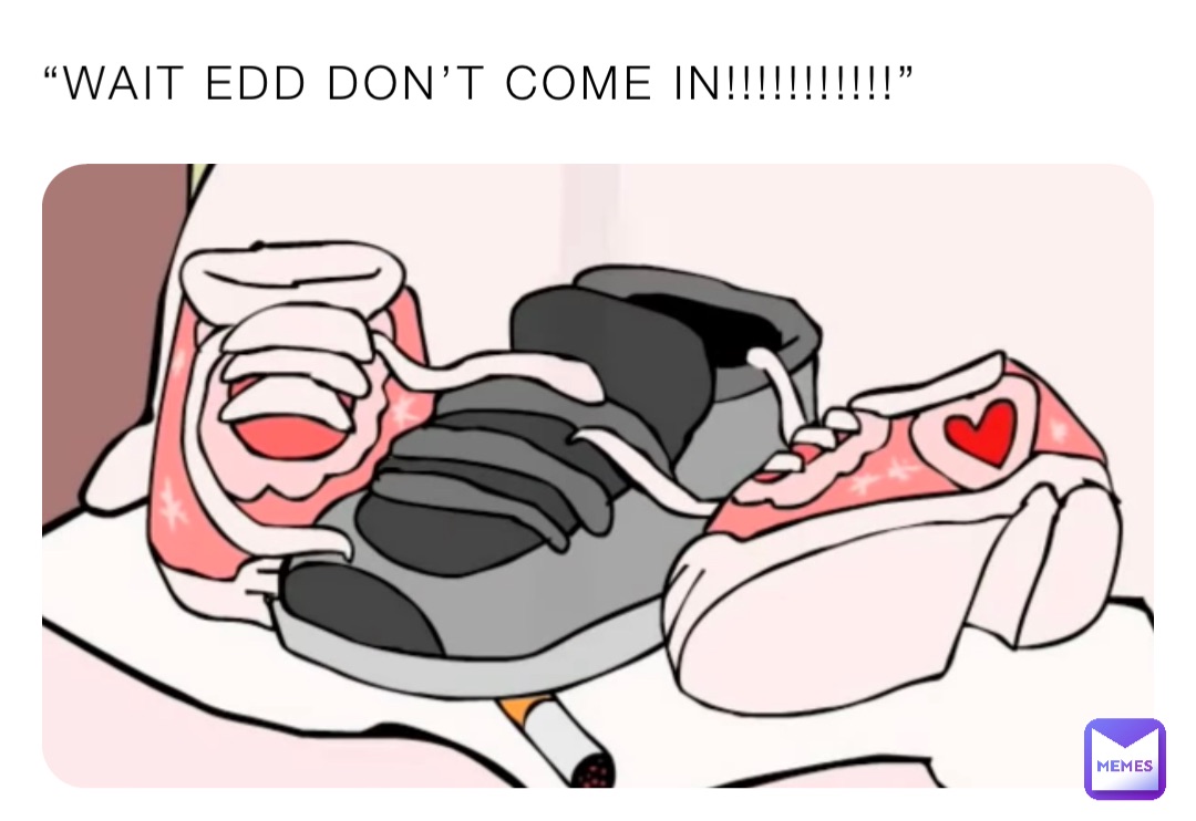 “WAIT EDD DON’T COME IN!!!!!!!!!!!”