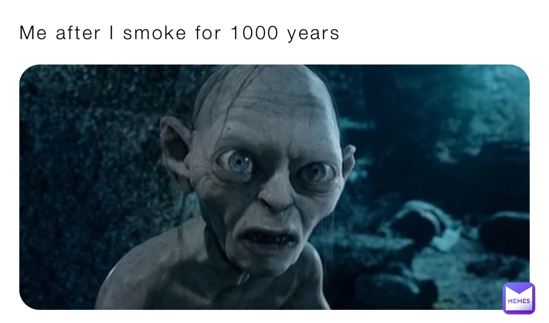 Me after I smoke for 1000 years