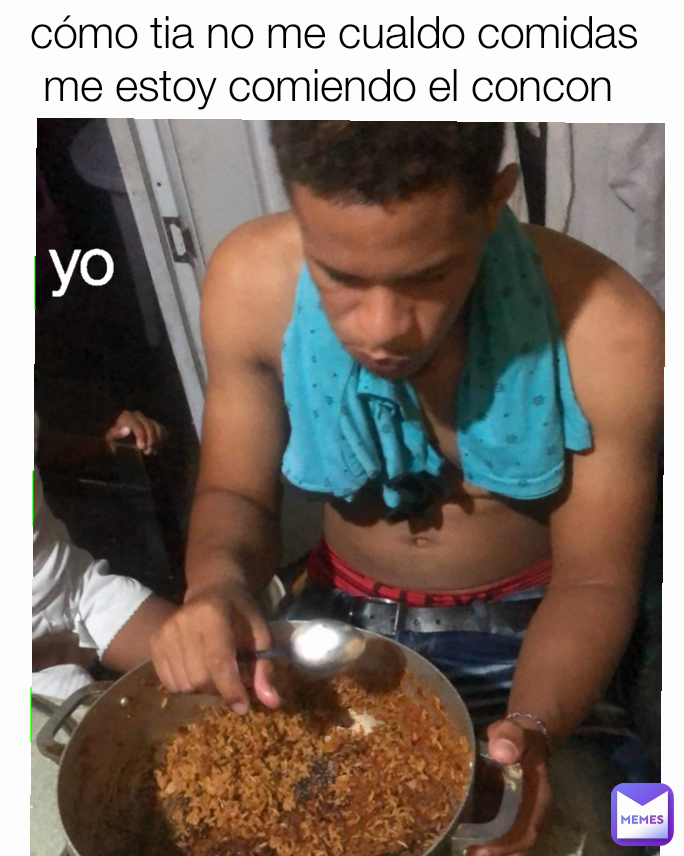 yo cómo tia no me cualdo comidas me estoy comiendo el concon 