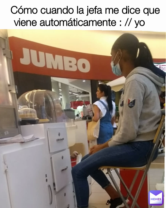 Cómo cuando la jefa me dice que viene automáticamente : // yo    