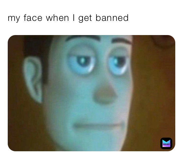 my face when I get banned