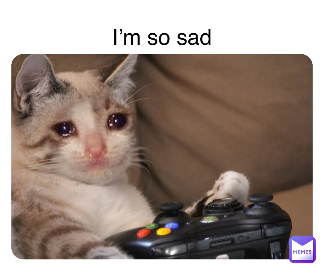 I’m so sad