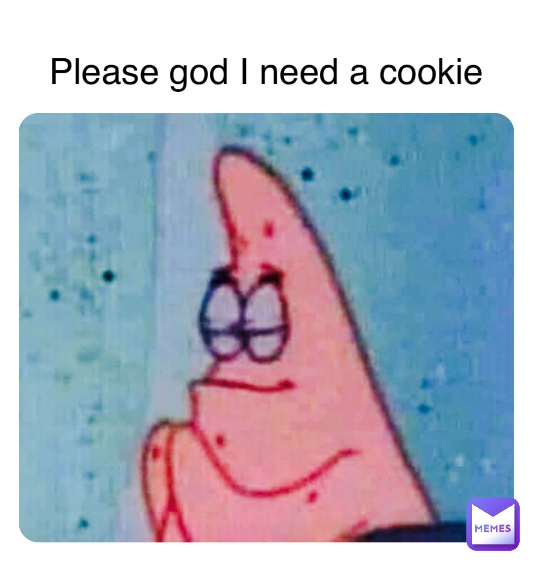 Please god I need a cookie
