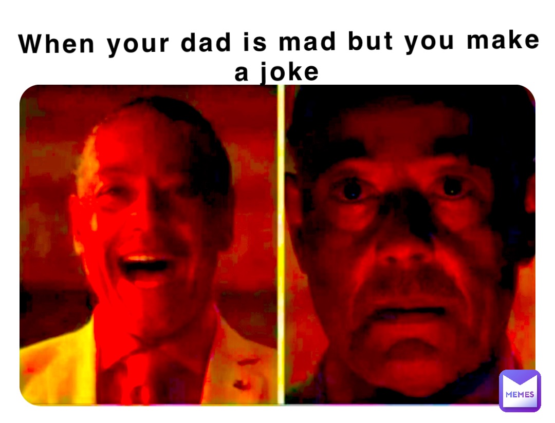 When your dad is mad but you make a joke