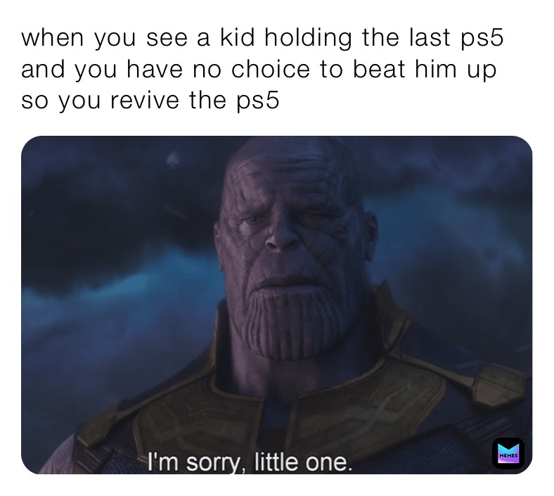 when you see a kid holding the last ps5 and you have no choice to beat him up so you revive the ps5 