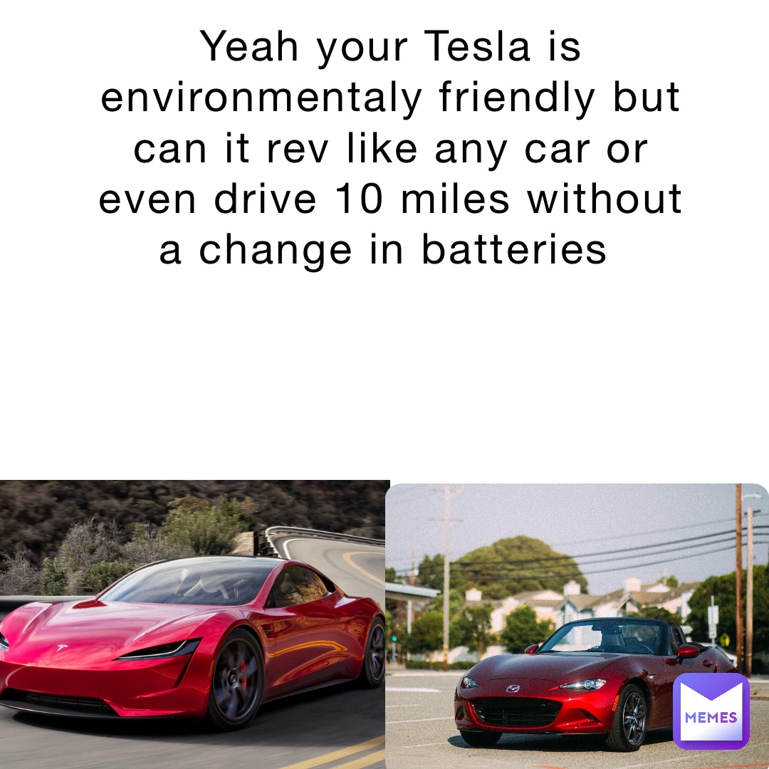 Yeah your Tesla is environmentaly friendly but can it rev like any car or even drive 10 miles without a change in batteries