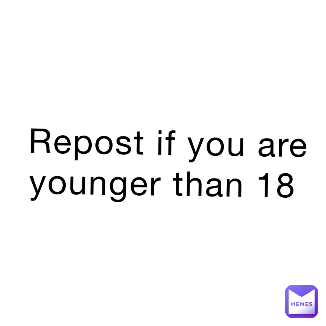 Repost if you are younger than 18