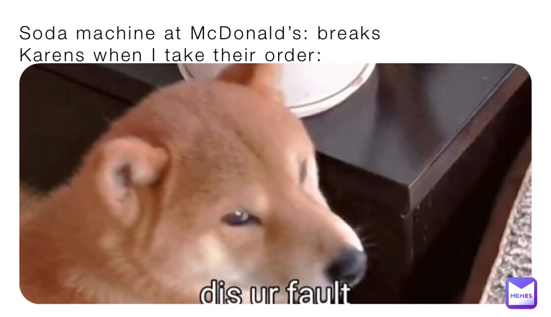 Soda machine at McDonald’s: breaks
Karens when I take their order: