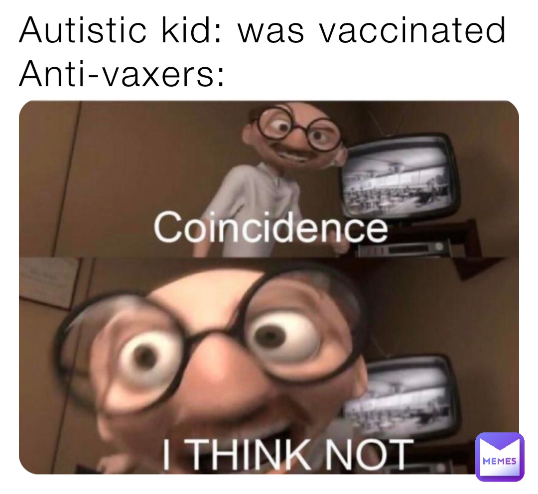 Autistic kid: was vaccinated 
Anti-vaxers: