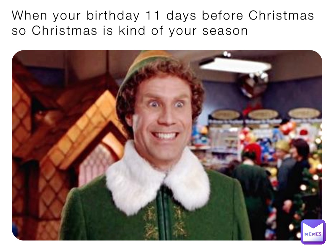 When your birthday 11 days before Christmas so Christmas is kind of ...