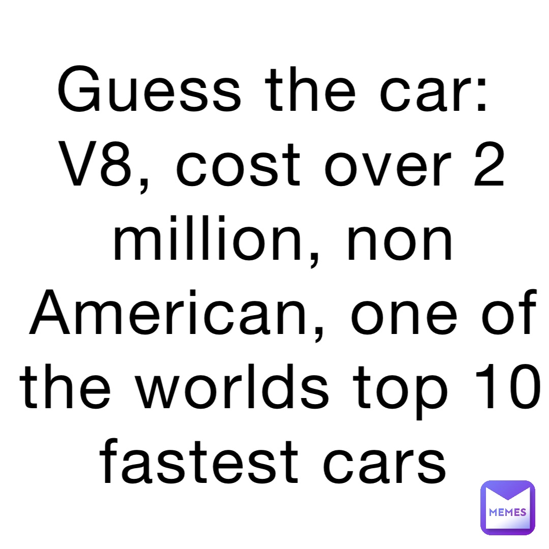 Guess the car:
V8, cost over 2 million, non American, one of the worlds top 10 fastest cars