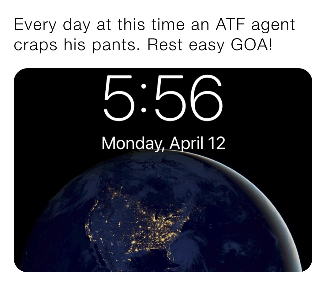 Every day at this time an ATF agent craps his pants. Rest easy GOA! 