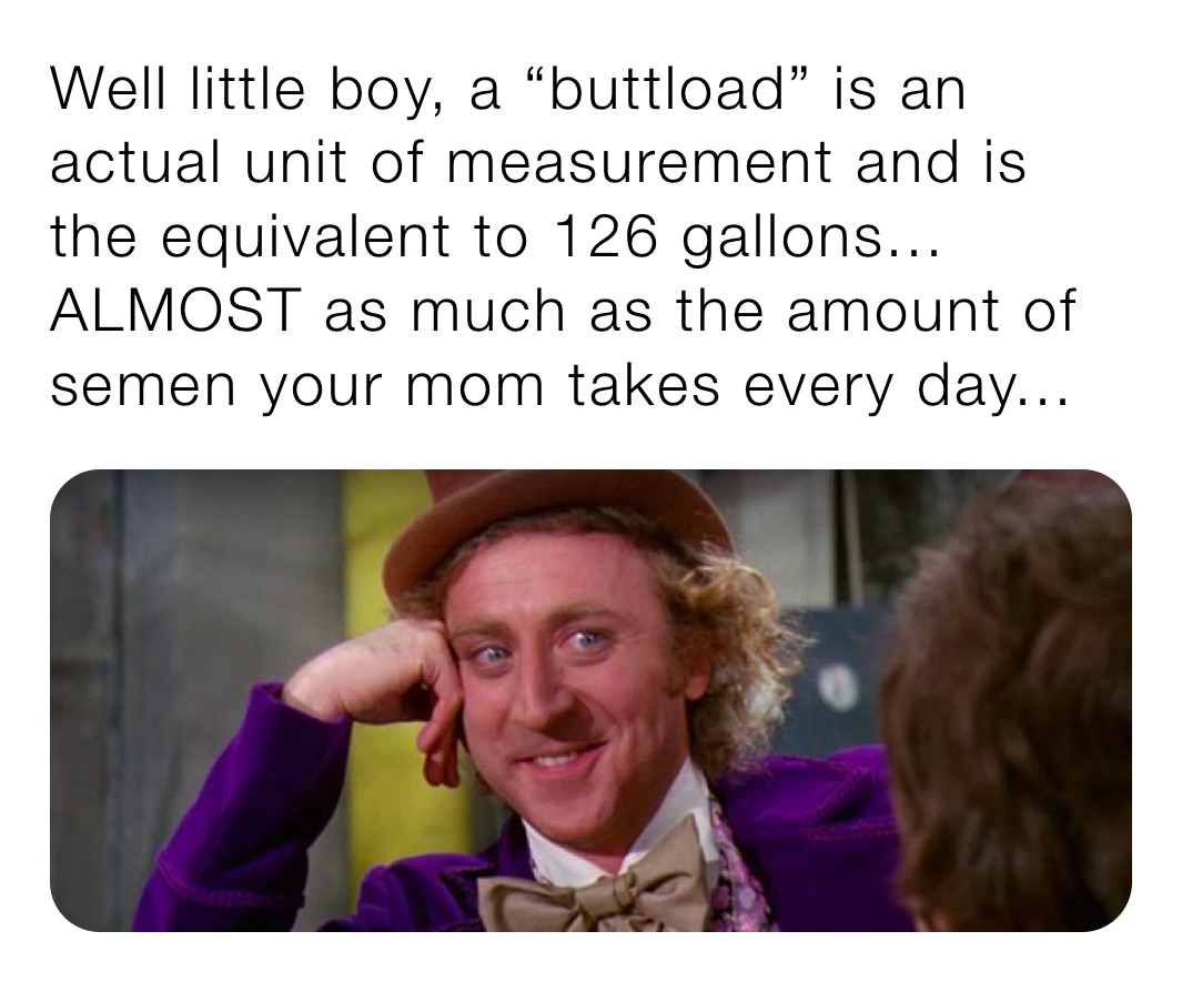 Well little boy, a “buttload” is an actual unit of measurement and is the equivalent to 126 gallons... ALMOST as much as the amount of semen your mom takes every day...