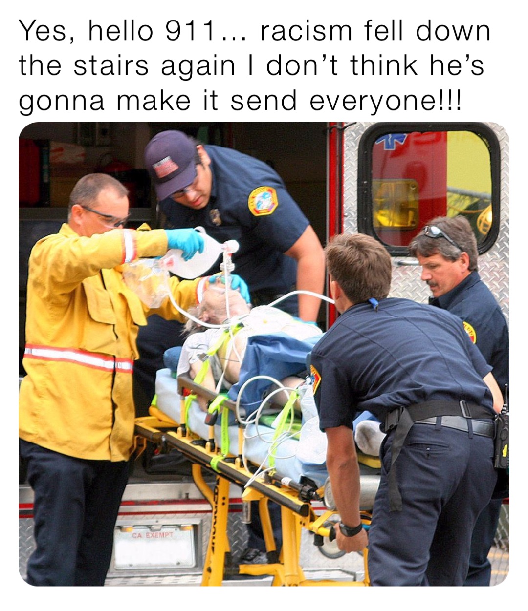 Yes, hello 911… racism fell down the stairs again I don’t think he’s gonna make it send everyone!!!