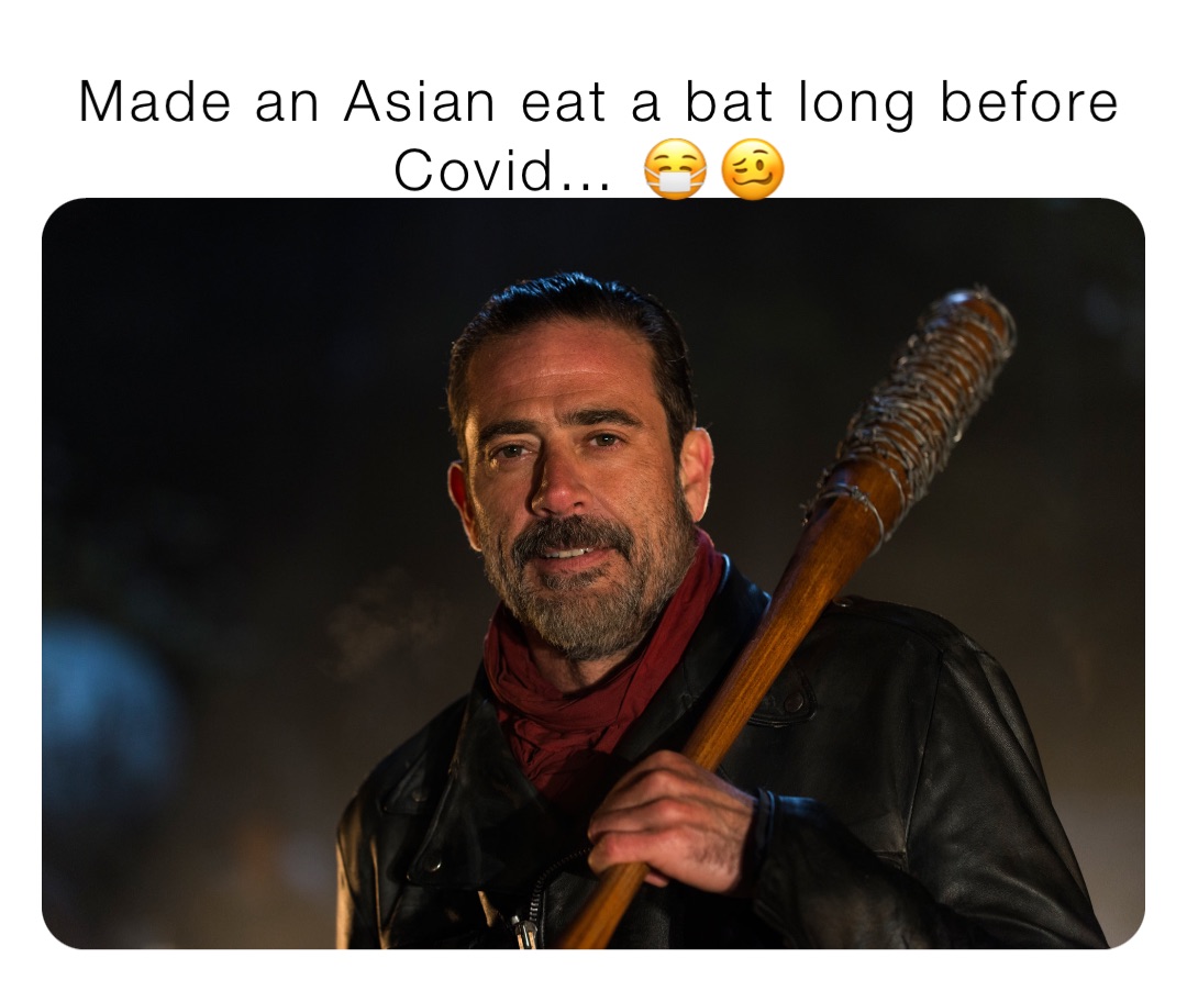 Made an Asian eat a bat long before Covid… 😷🥴