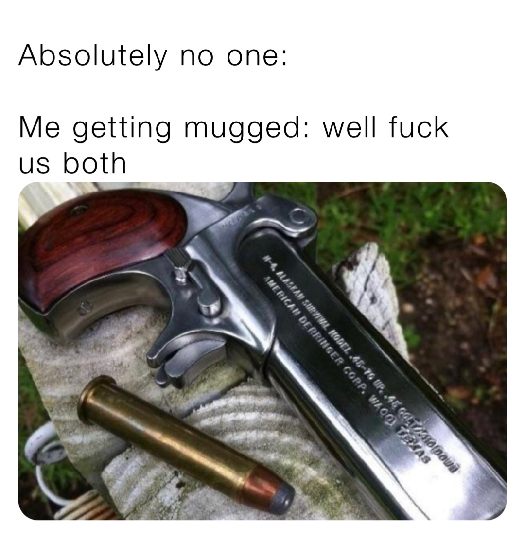 Absolutely no one:

Me getting mugged: well fuck us both