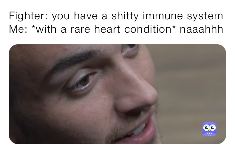 Fighter: you have a shitty immune system 
Me: *with a rare heart condition* naaahhh