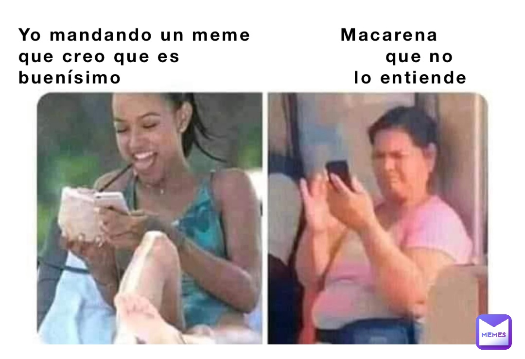 Yo mandando un meme             Macarena
que creo que es                              que no 
buenísimo                                  lo entiende