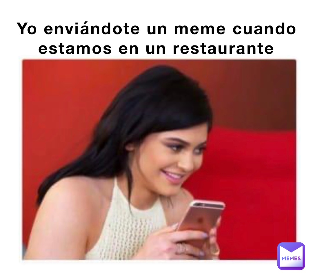 Yo enviándote un meme cuando estamos en un restaurante