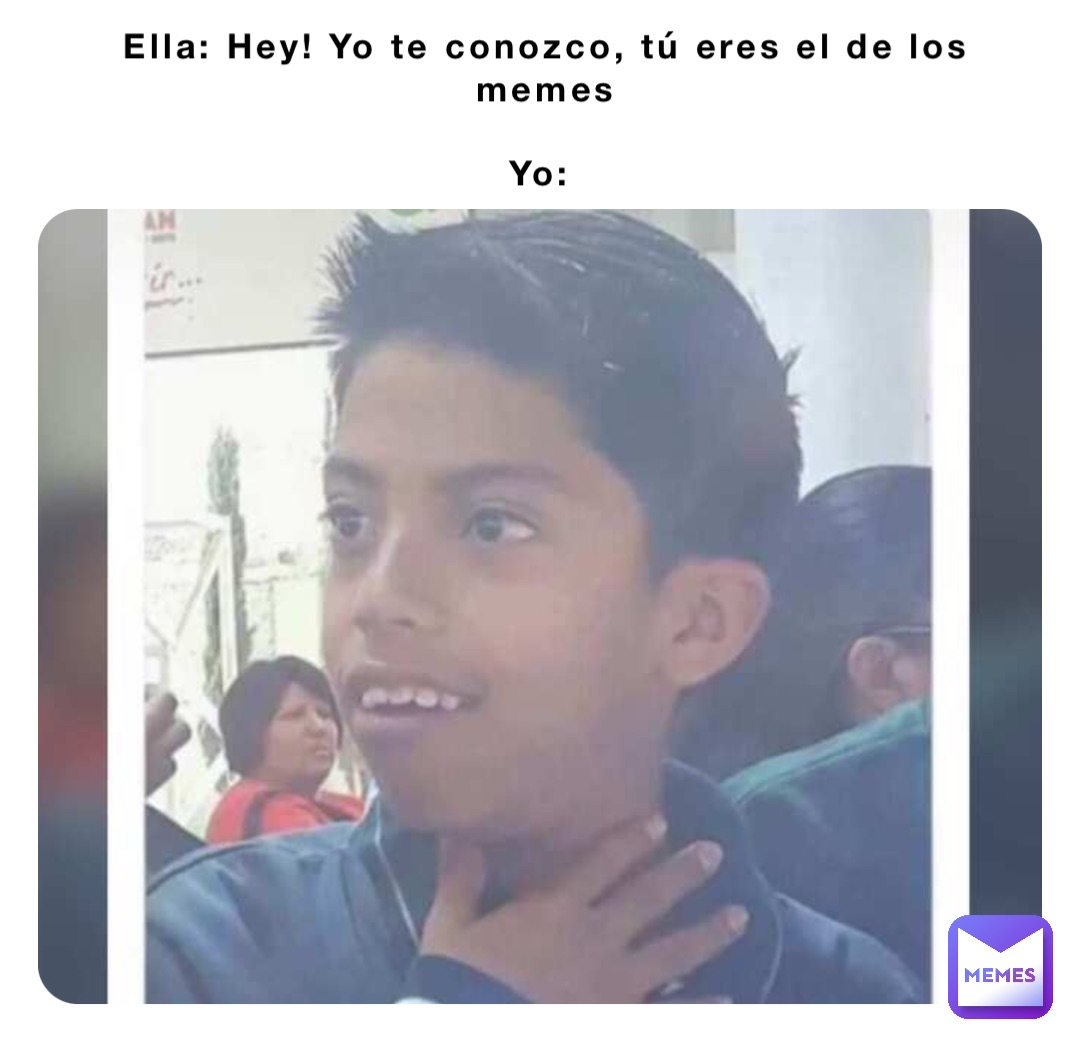 Ella: Hey! Yo te conozco, tú eres el de los memes 

Yo: