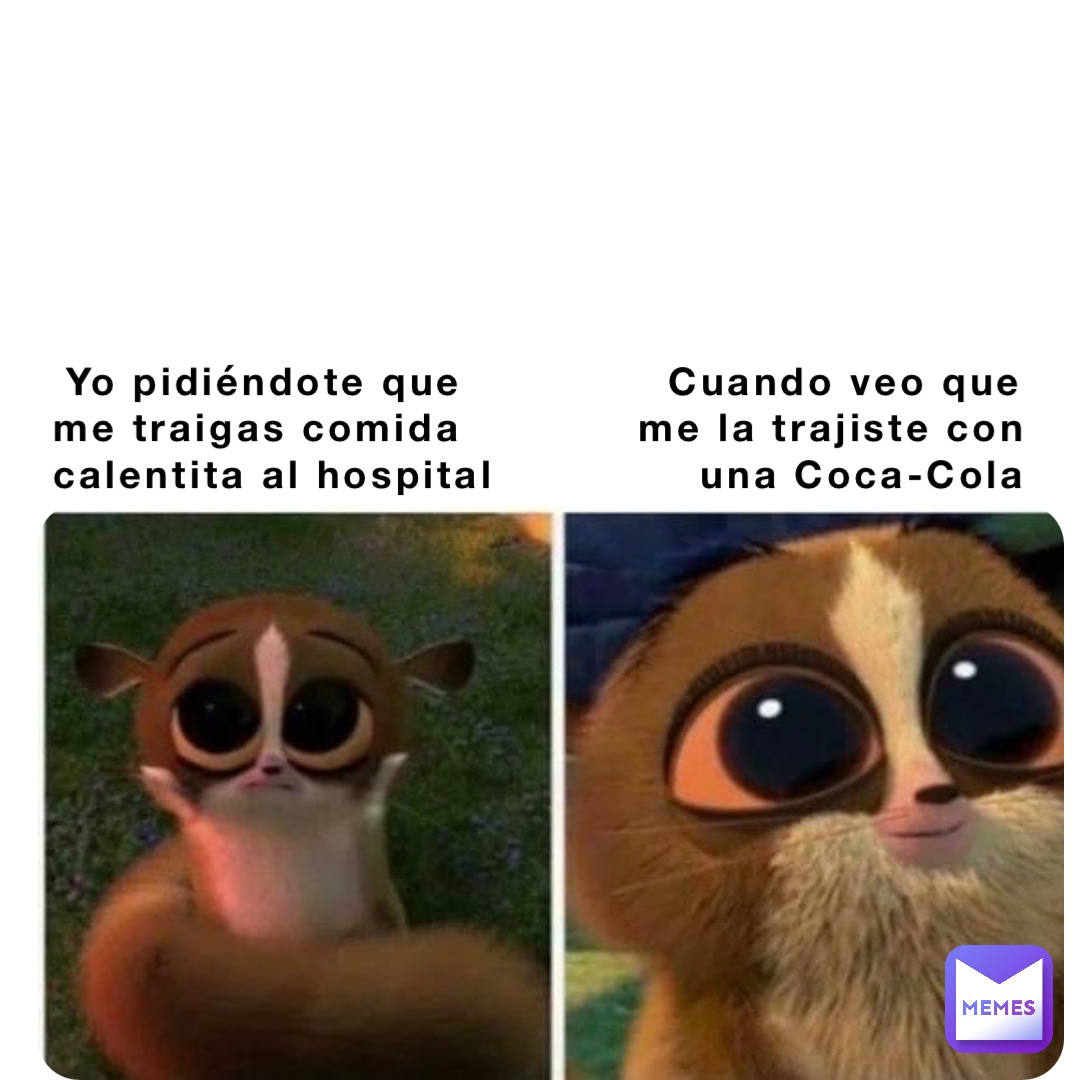 Yo pidiéndote que              Cuando veo que 
me traigas comida            me la trajiste con 
calentita al hospital              una Coca-Cola