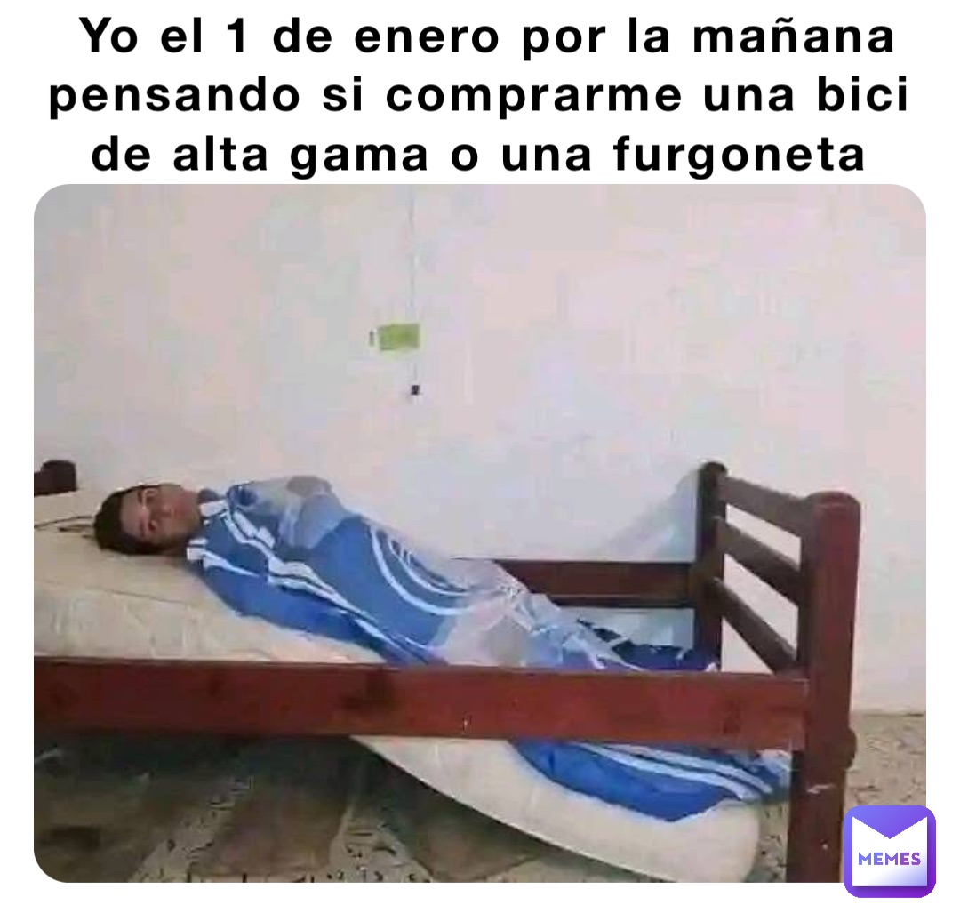 Yo el 1 de enero por la mañana pensando si comprarme una bici de alta gama o una furgoneta