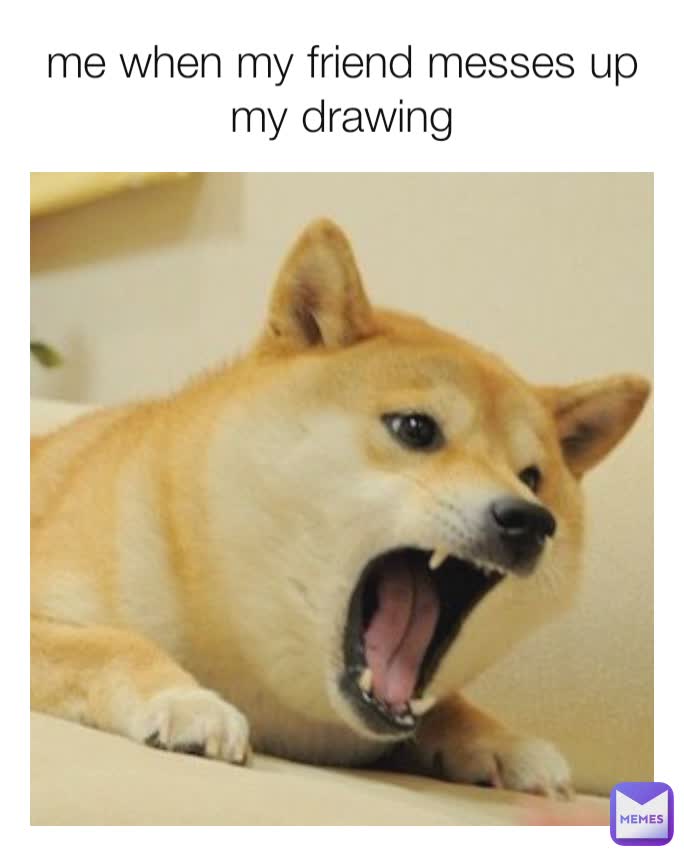me when my friend messes up my drawing