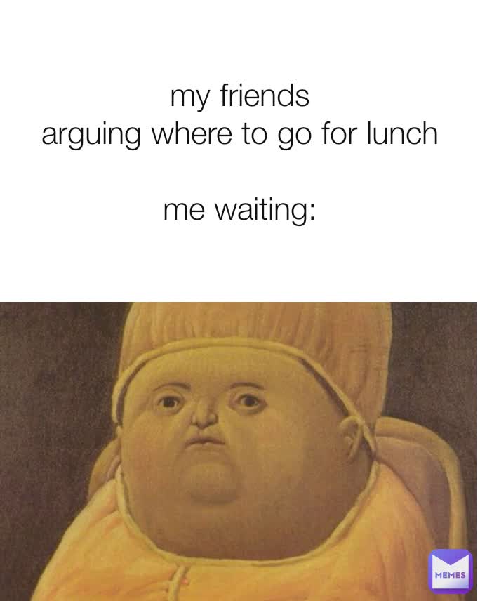 my-friends-arguing-where-to-go-for-lunch-me-waiting-adi473-memes