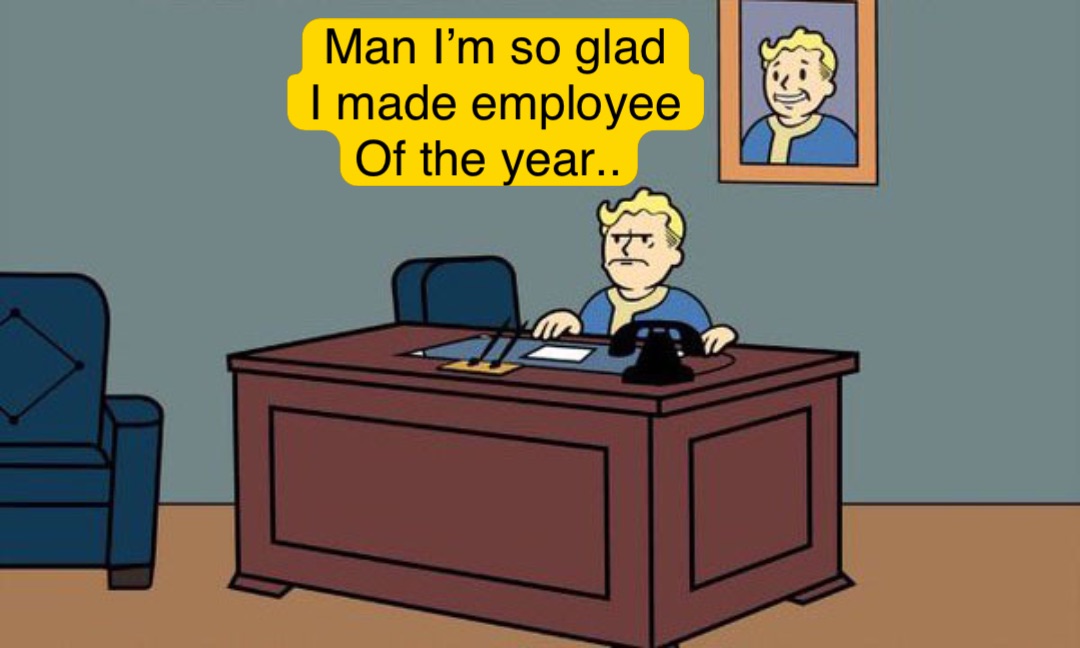 Man I’m so glad 
I made employee 
Of the year..