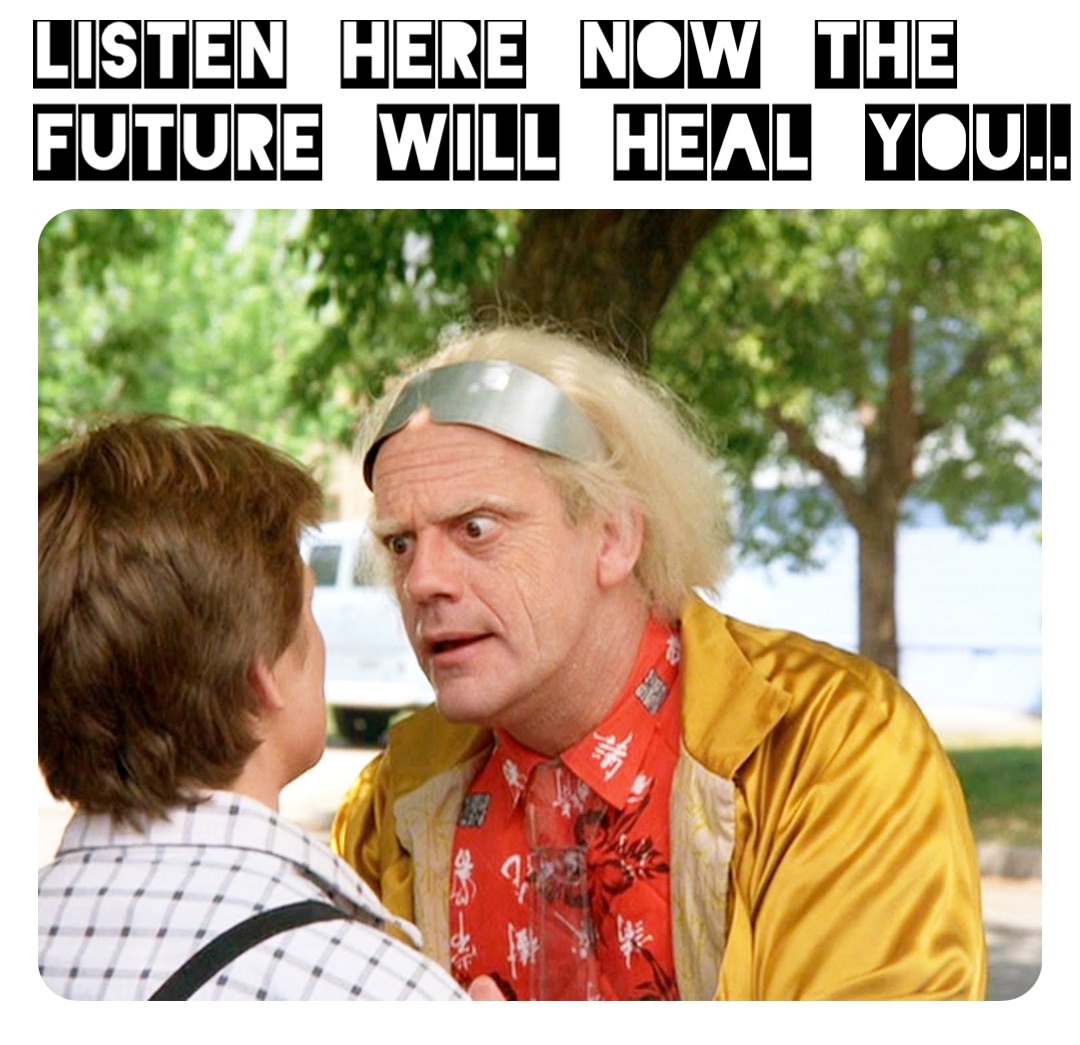 Listen here now the future will heal you..