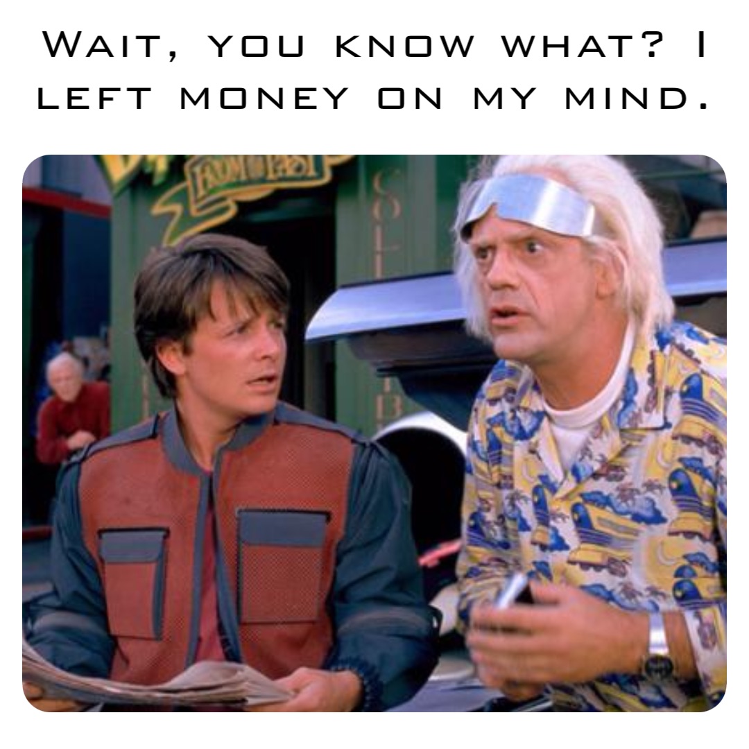 Wait, you know what? I left money on my mind.