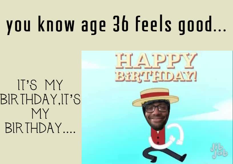 you know age 36 feels good... it’s my birthday,it’s my birthday ...