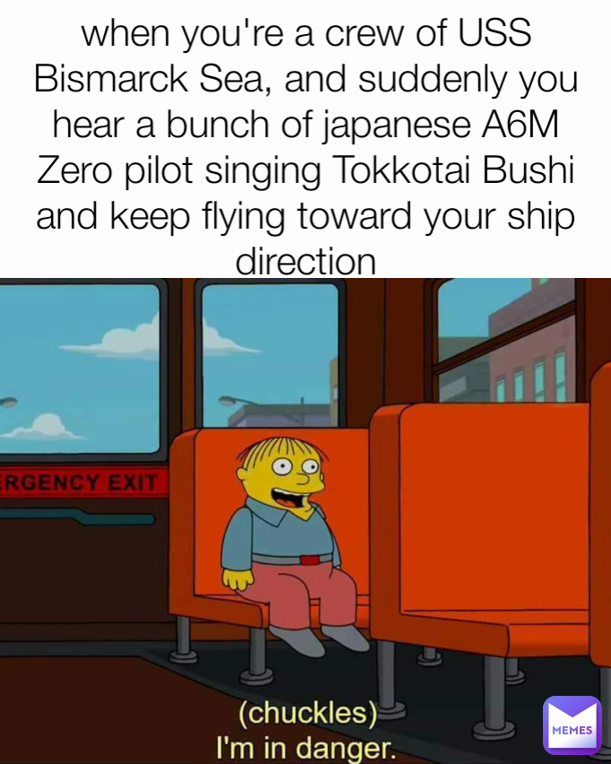 when you're a crew of USS Bismarck Sea, and suddenly you hear a bunch of japanese A6M Zero pilot singing Tokkotai Bushi and keep flying toward your ship direction