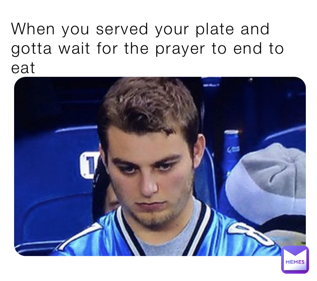 When you served your plate and gotta wait for the prayer to end to eat