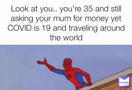 Look at you.. you're 35 and still asking your mum for money yet COVID is 19 and traveling around the world